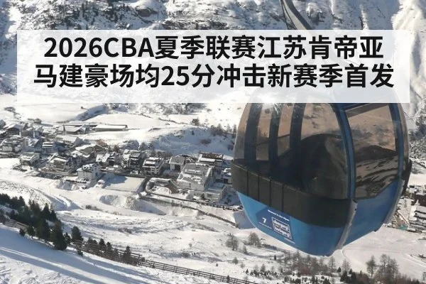 2026CBA夏季联赛江苏肯帝亚马建豪场均25分冲击新赛季首发