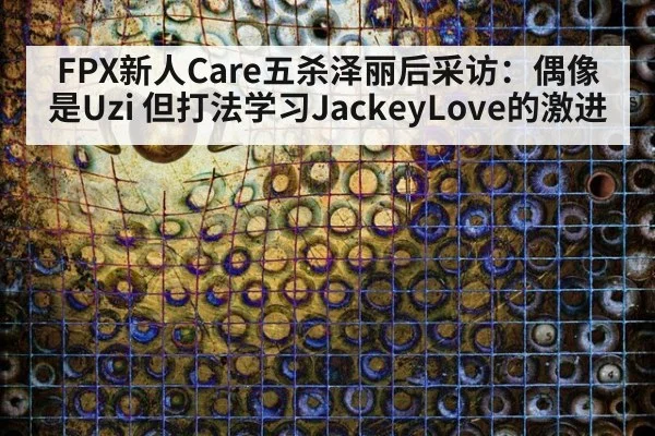 FPX新人Care五杀泽丽后采访:偶像是Uzi 但打法学习JackeyLove的激进