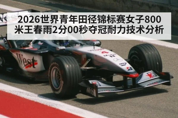 2026世界青年田径锦标赛女子800米王春雨2分00秒夺冠耐力技术分析