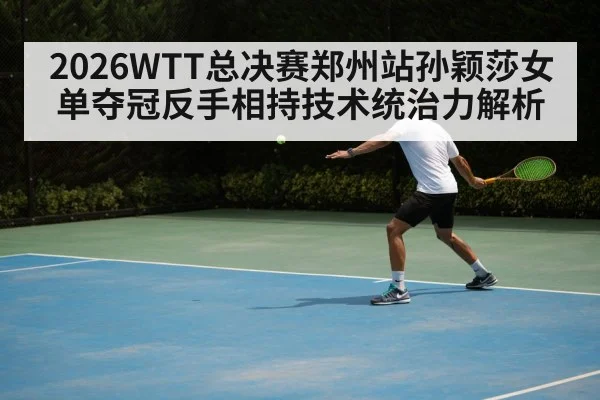 2026WTT总决赛郑州站孙颖莎女单夺冠反手相持技术统治力解析