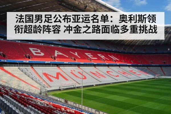 法国男足公布亚运名单:奥利斯领衔超龄阵容 冲金之路面临多重挑战