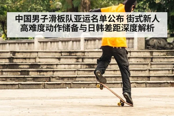中国男子滑板队亚运名单公布 街式新人高难度动作储备与日韩差距深度解析