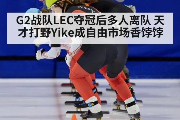 G2战队LEC夺冠后多人离队 天才打野Yike成自由市场香饽饽