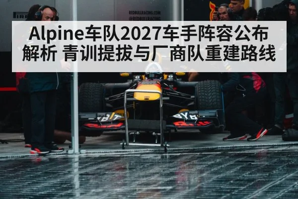 Alpine车队2027车手阵容公布解析 青训提拔与厂商队重建路线