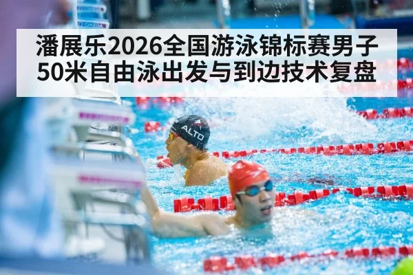 潘展乐2026全国游泳锦标赛男子50米自由泳出发与到边技术复盘