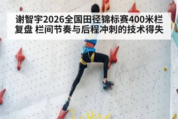 谢智宇2026全国田径锦标赛400米栏复盘 栏间节奏与后程冲刺的技术得失