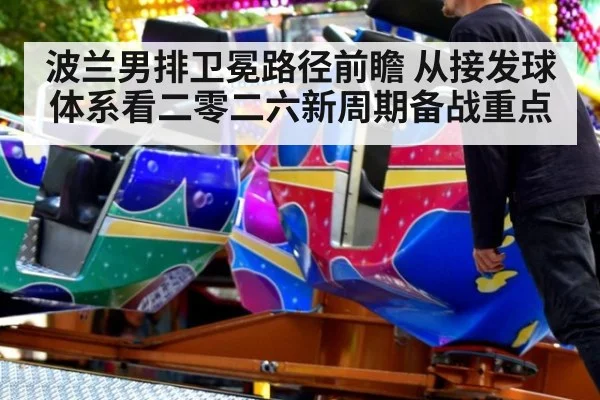 波兰男排卫冕路径前瞻 从接发球体系看二零二六新周期备战重点