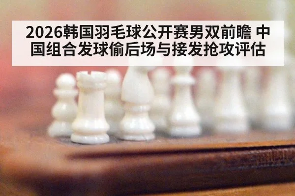 2026韩国羽毛球公开赛男双前瞻 中国组合发球偷后场与接发抢攻评估