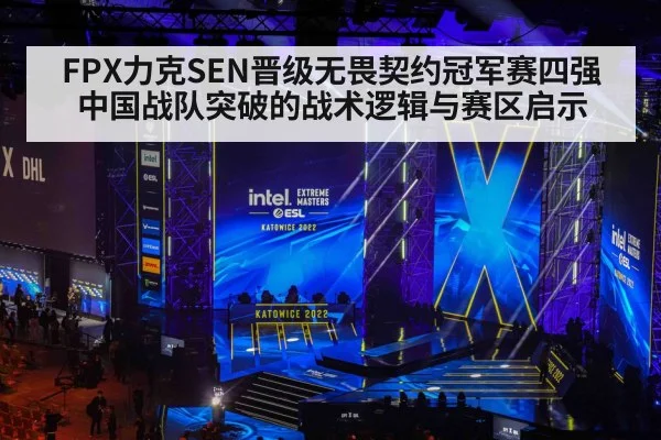 FPX力克SEN晋级无畏契约冠军赛四强 中国战队突破的战术逻辑与赛区启示