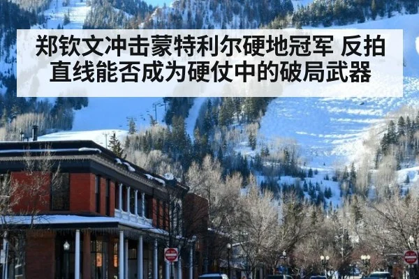 郑钦文冲击蒙特利尔硬地冠军 反拍直线能否成为硬仗中的破局武器