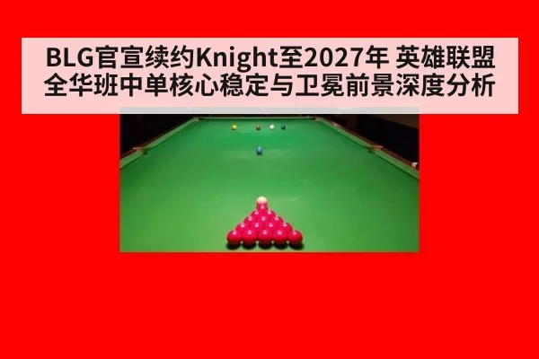 BLG官宣续约Knight至2027年 英雄联盟全华班中单核心稳定与卫冕前景深度分析