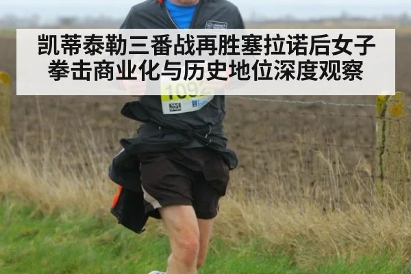 凯蒂泰勒三番战再胜塞拉诺后女子拳击商业化与历史地位深度观察
