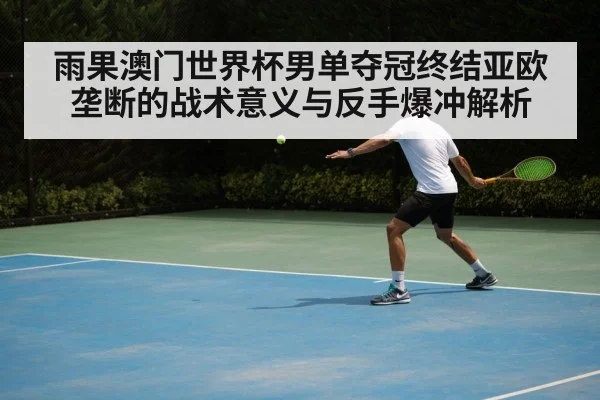 雨果澳门世界杯男单夺冠终结亚欧垄断的战术意义与反手爆冲解析
